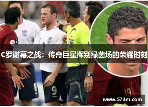 C罗谢幕之战:传奇巨星挥别绿茵场的荣耀时刻 C罗谢幕之战:传奇巨星挥别绿茵场的荣耀时刻