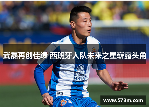 武磊再创佳绩 西班牙人队未来之星崭露头角 武磊再创佳绩 西班牙人队未来之星崭露头角