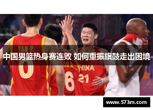 中国男篮热身赛连败 如何重振旗鼓走出困境 中国男篮热身赛连败 如何重振旗鼓走出困境