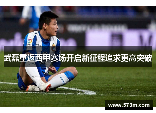 武磊重返西甲赛场开启新征程追求更高突破 武磊重返西甲赛场开启新征程追求更高突破