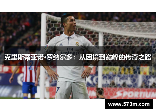 克里斯蒂亚诺·罗纳尔多:从困境到巅峰的传奇之路 克里斯蒂亚诺·罗纳尔多:从困境到巅峰的传奇之路