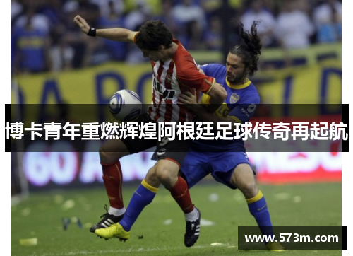 博卡青年重燃辉煌阿根廷足球传奇再起航 博卡青年重燃辉煌阿根廷足球传奇再起航