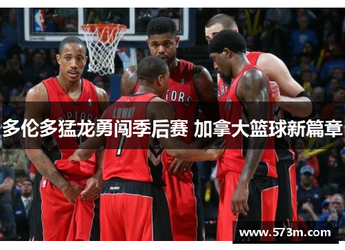 多伦多猛龙勇闯季后赛 加拿大篮球新篇章 多伦多猛龙勇闯季后赛 加拿大篮球新篇章