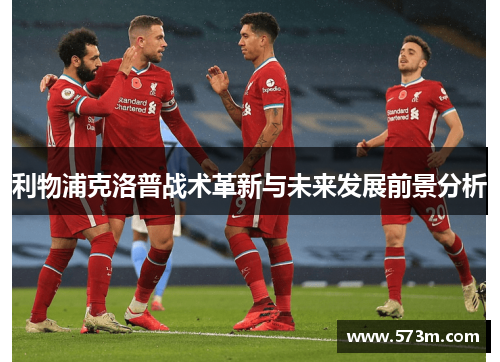 利物浦克洛普战术革新与未来发展前景分析 利物浦克洛普战术革新与未来发展前景分析