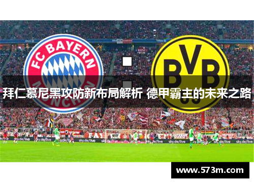 拜仁慕尼黑攻防新布局解析 德甲霸主的未来之路 拜仁慕尼黑攻防新布局解析 德甲霸主的未来之路