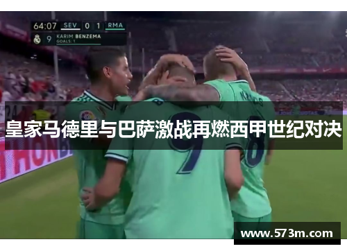 皇家马德里与巴萨激战再燃西甲世纪对决 皇家马德里与巴萨激战再燃西甲世纪对决