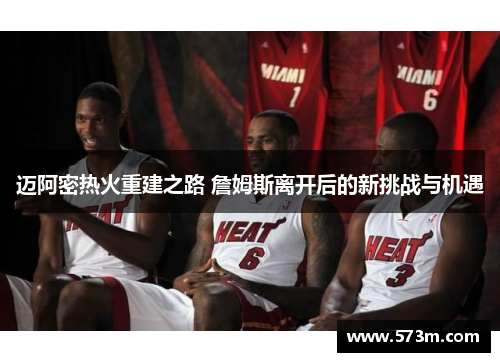 迈阿密热火重建之路 詹姆斯离开后的新挑战与机遇 迈阿密热火重建之路 詹姆斯离开后的新挑战与机遇
