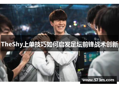 TheShy上单技巧如何启发足坛前锋战术创新