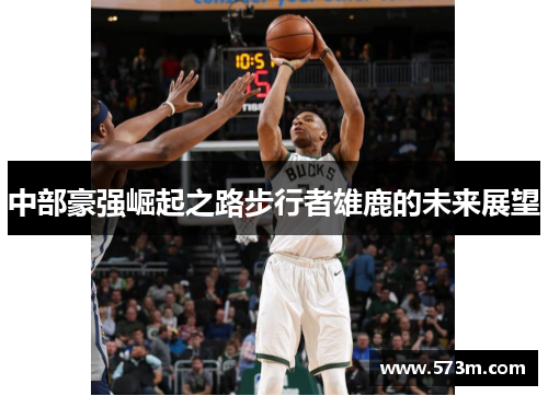 中部豪强崛起之路步行者雄鹿的未来展望 中部豪强崛起之路步行者雄鹿的未来展望