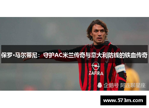 保罗·马尔蒂尼:守护AC米兰传奇与意大利防线的铁血传奇 保罗·马尔蒂尼:守护AC米兰传奇与意大利防线的铁血传奇